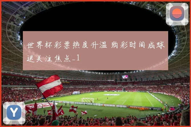 世界杯彩票热度升温 购彩时间成球迷关注焦点_1