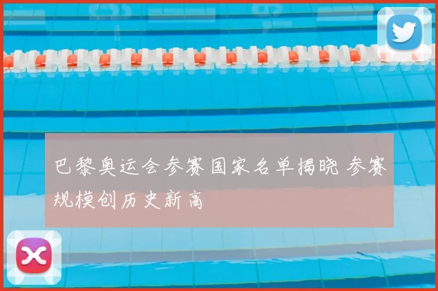 巴黎奥运会参赛国家名单揭晓 参赛规模创历史新高