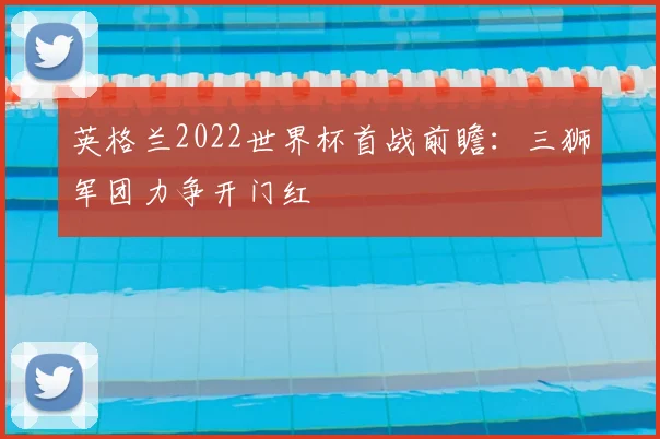 英格兰2022世界杯首战前瞻:三狮军团力争开门红