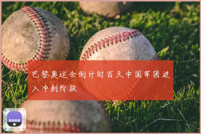 巴黎奥运会倒计时百天中国军团进入冲刺阶段