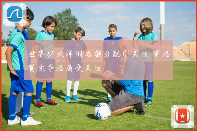 世界杯大洋洲名额分配引关注 资格赛竞争格局受关注