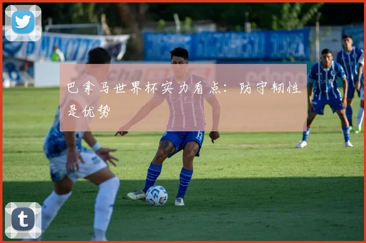 巴拿马世界杯实力看点:防守韧性是优势