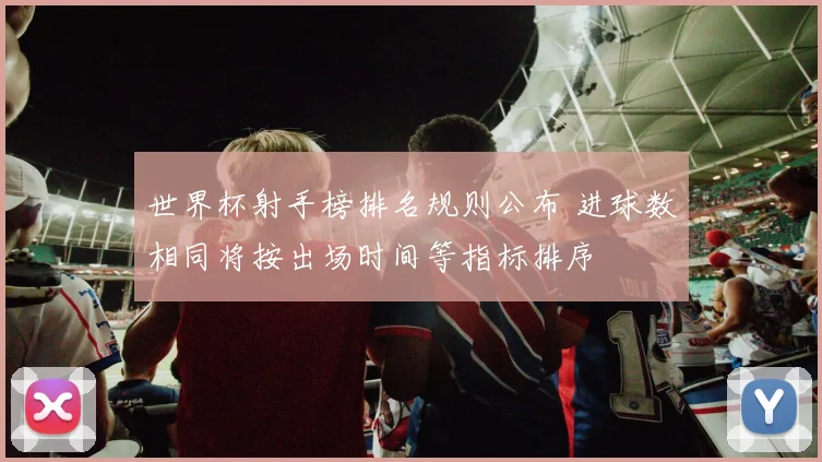 世界杯射手榜排名规则公布 进球数相同将按出场时间等指标排序