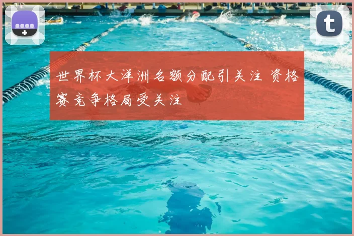 世界杯大洋洲名额分配引关注 资格赛竞争格局受关注