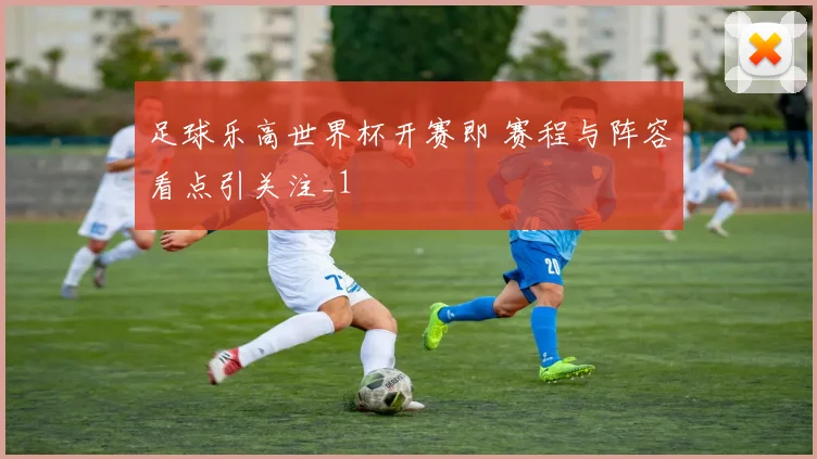 足球乐高世界杯开赛即 赛程与阵容看点引关注_1