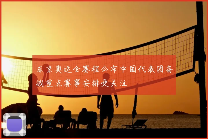东京奥运会赛程公布中国代表团备战重点赛事安排受关注