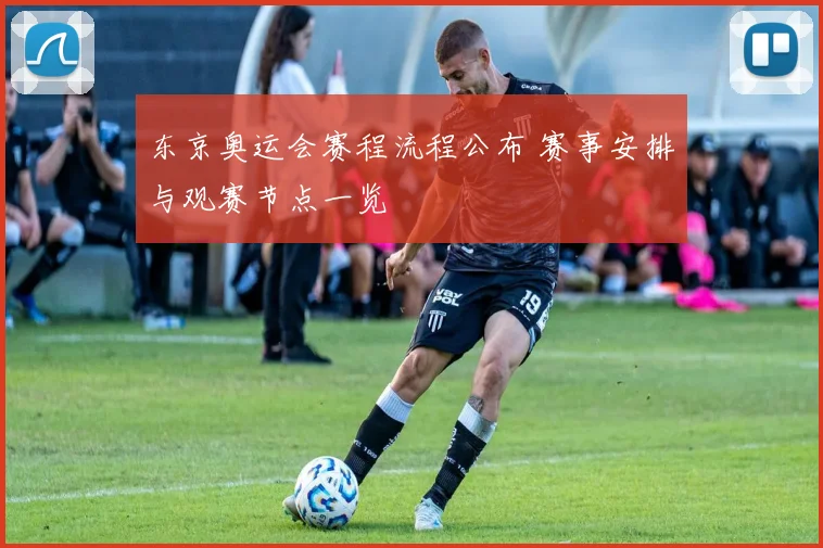 东京奥运会赛程流程公布 赛事安排与观赛节点一览