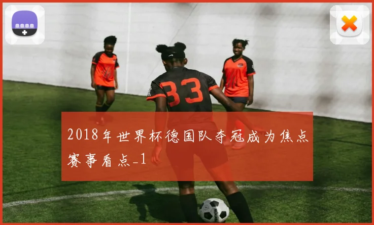2018年世界杯德国队夺冠成为焦点赛事看点_1