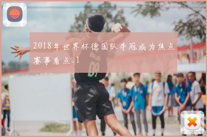 2018年世界杯德国队夺冠成为焦点赛事看点_1