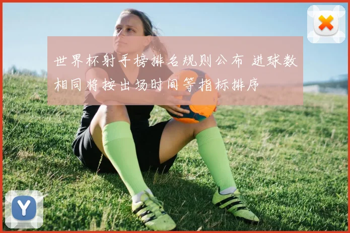 世界杯射手榜排名规则公布 进球数相同将按出场时间等指标排序