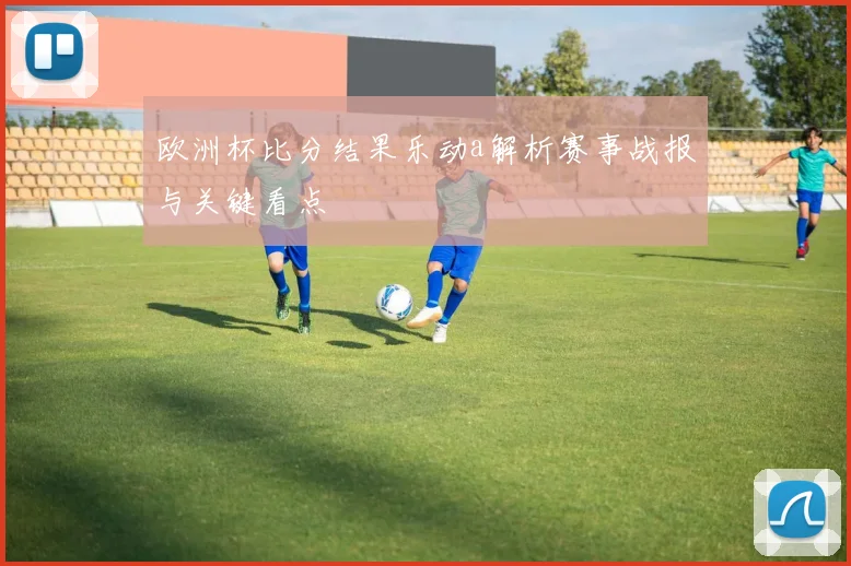 欧洲杯比分结果乐动a解析赛事战报与关键看点
