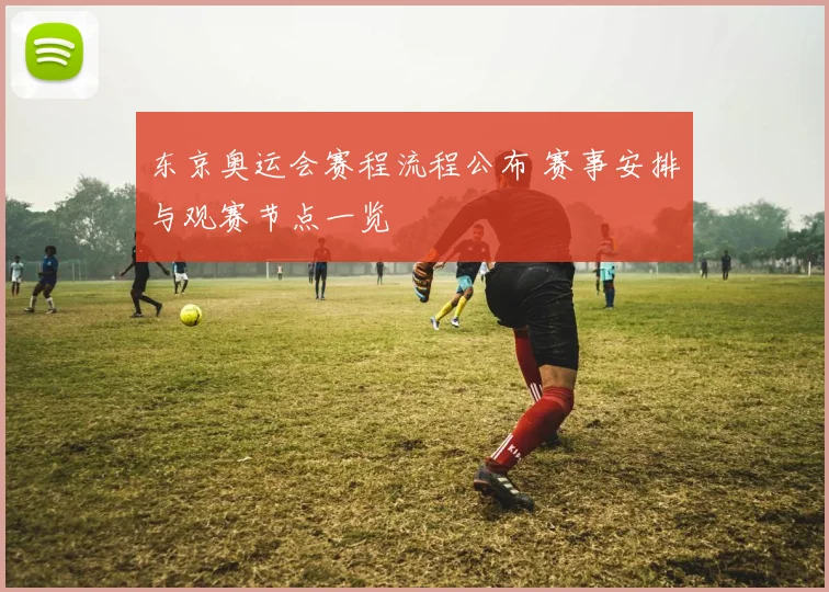 东京奥运会赛程流程公布 赛事安排与观赛节点一览
