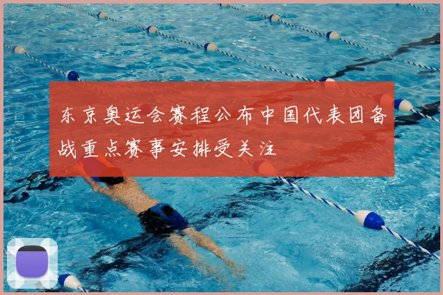 东京奥运会赛程公布中国代表团备战重点赛事安排受关注