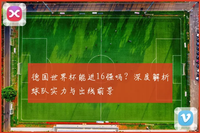 德国世界杯能进16强吗？深度解析球队实力与出线前景