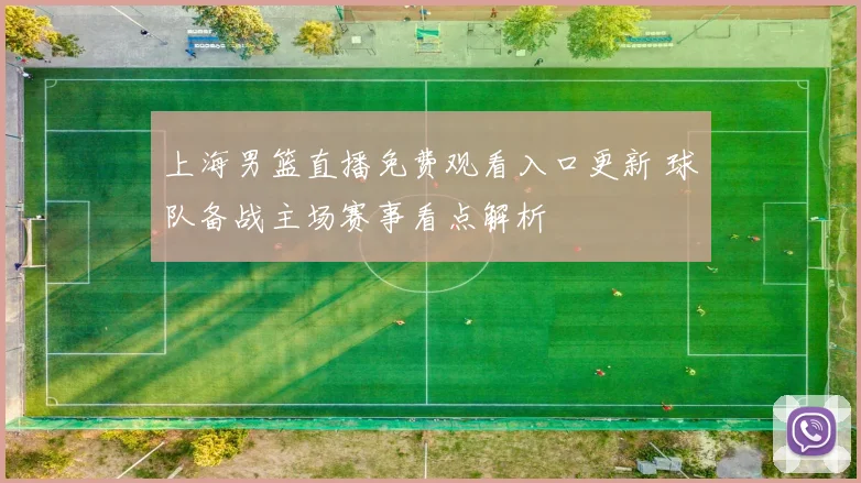 上海男篮直播免费观看入口更新 球队备战主场赛事看点解析
