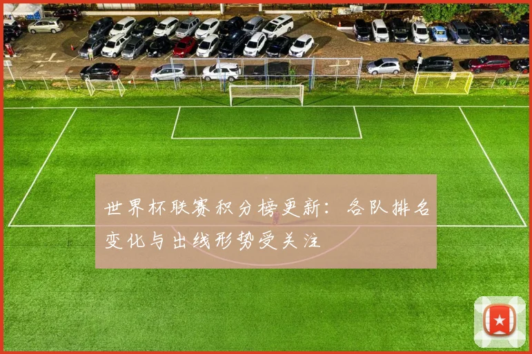 世界杯联赛积分榜更新：各队排名变化与出线形势受关注